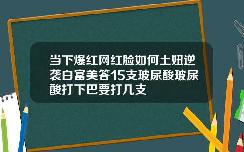 当下爆红网红脸如何土妞逆袭白富美答15支玻尿酸玻尿酸打下巴要打几支