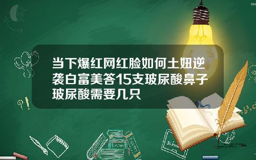当下爆红网红脸如何土妞逆袭白富美答15支玻尿酸鼻子玻尿酸需要几只