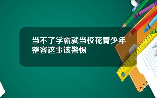 当不了学霸就当校花青少年整容这事该警惕