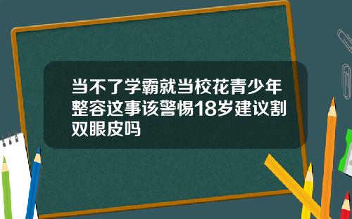当不了学霸就当校花青少年整容这事该警惕18岁建议割双眼皮吗