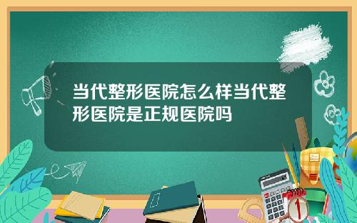 当代整形医院怎么样当代整形医院是正规医院吗