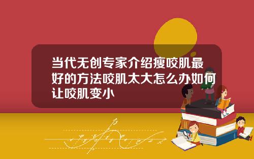 当代无创专家介绍瘦咬肌最好的方法咬肌太大怎么办如何让咬肌变小