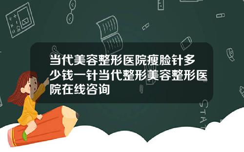 当代美容整形医院瘦脸针多少钱一针当代整形美容整形医院在线咨询