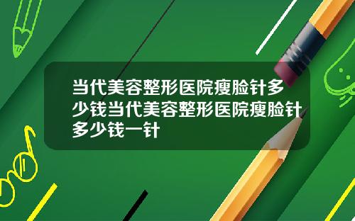 当代美容整形医院瘦脸针多少钱当代美容整形医院瘦脸针多少钱一针