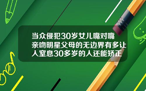 当众侵犯30岁女儿嘴对嘴亲吻明星父母的无边界有多让人窒息30多岁的人还能矫正牙齿吗图片