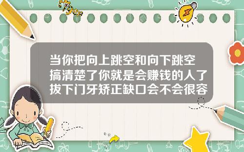 当你把向上跳空和向下跳空搞清楚了你就是会赚钱的人了拔下门牙矫正缺口会不会很容易反弹