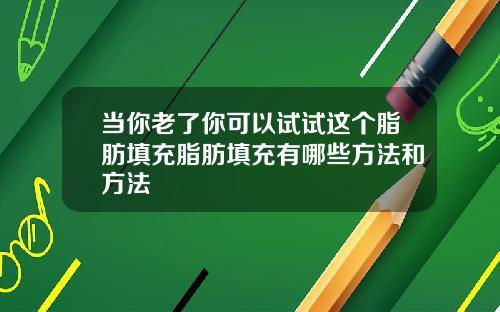 当你老了你可以试试这个脂肪填充脂肪填充有哪些方法和方法