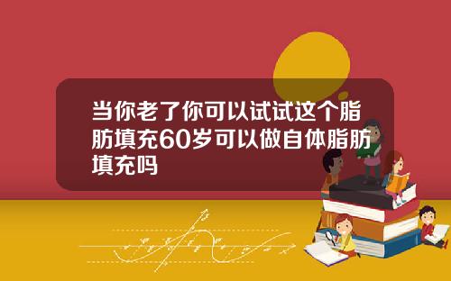 当你老了你可以试试这个脂肪填充60岁可以做自体脂肪填充吗