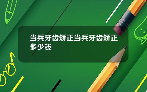 当兵牙齿矫正当兵牙齿矫正多少钱