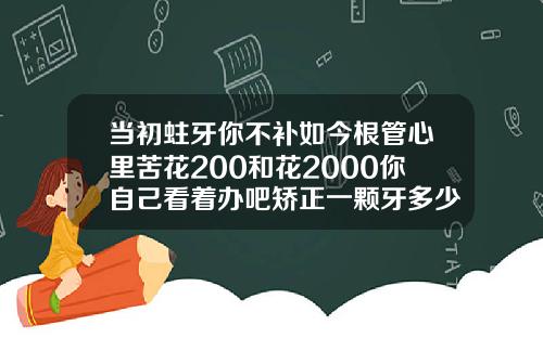 当初蛀牙你不补如今根管心里苦花200和花2000你自己看着办吧矫正一颗牙多少钱啊
