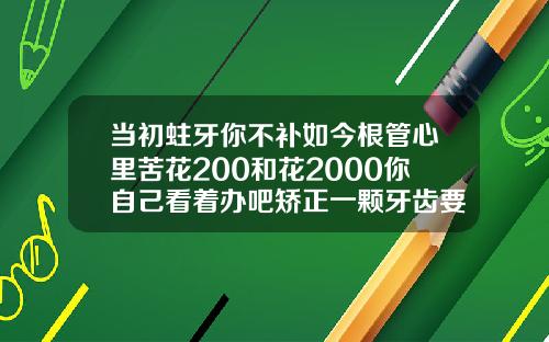 当初蛀牙你不补如今根管心里苦花200和花2000你自己看着办吧矫正一颗牙齿要花多少钱
