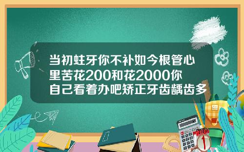 当初蛀牙你不补如今根管心里苦花200和花2000你自己看着办吧矫正牙齿龋齿多少钱