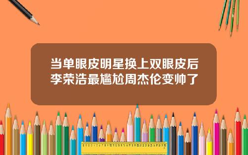 当单眼皮明星换上双眼皮后李荣浩最尴尬周杰伦变帅了