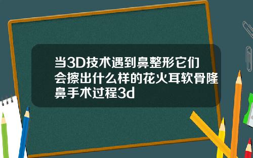 当3D技术遇到鼻整形它们会擦出什么样的花火耳软骨隆鼻手术过程3d