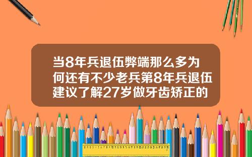 当8年兵退伍弊端那么多为何还有不少老兵第8年兵退伍建议了解27岁做牙齿矫正的弊端有哪些