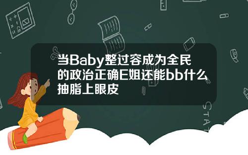 当Baby整过容成为全民的政治正确E姐还能bb什么抽脂上眼皮