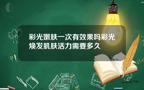 彩光嫩肤一次有效果吗彩光焕发肌肤活力需要多久