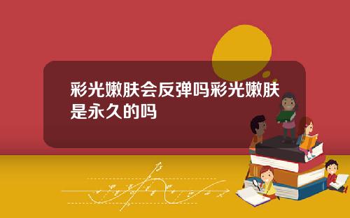 彩光嫩肤会反弹吗彩光嫩肤是永久的吗