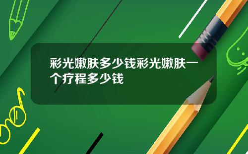 彩光嫩肤多少钱彩光嫩肤一个疗程多少钱