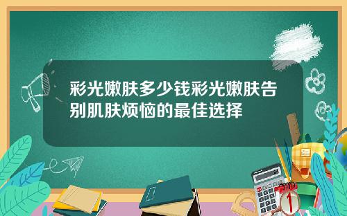 彩光嫩肤多少钱彩光嫩肤告别肌肤烦恼的最佳选择