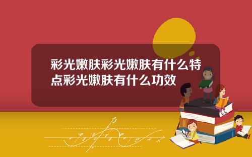 彩光嫩肤彩光嫩肤有什么特点彩光嫩肤有什么功效