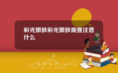 彩光嫩肤彩光嫩肤需要注意什么