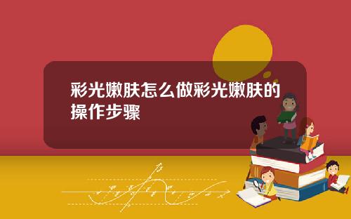 彩光嫩肤怎么做彩光嫩肤的操作步骤