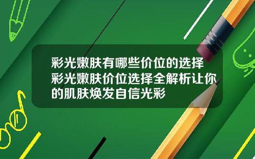 彩光嫩肤有哪些价位的选择彩光嫩肤价位选择全解析让你的肌肤焕发自信光彩