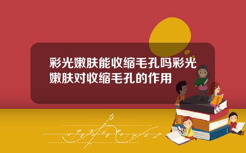 彩光嫩肤能收缩毛孔吗彩光嫩肤对收缩毛孔的作用