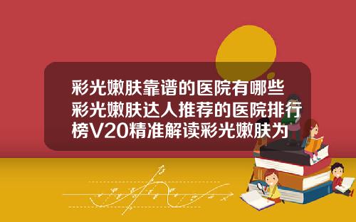 彩光嫩肤靠谱的医院有哪些彩光嫩肤达人推荐的医院排行榜V20精准解读彩光嫩肤为你解读最靠谱的医院排行榜