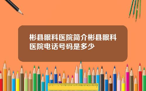 彬县眼科医院简介彬县眼科医院电话号码是多少
