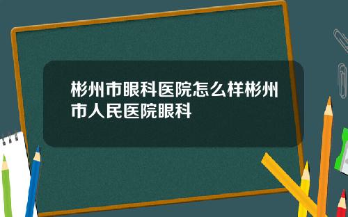 彬州市眼科医院怎么样彬州市人民医院眼科