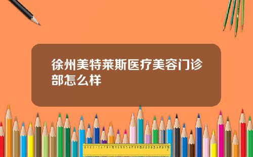 徐州美特莱斯医疗美容门诊部怎么样