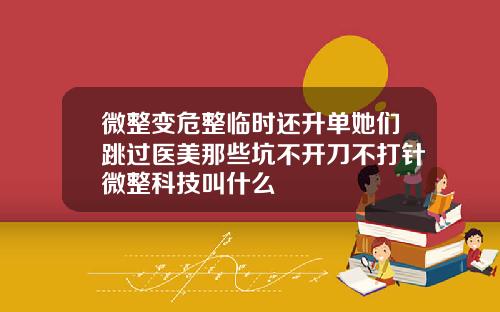 微整变危整临时还升单她们跳过医美那些坑不开刀不打针微整科技叫什么