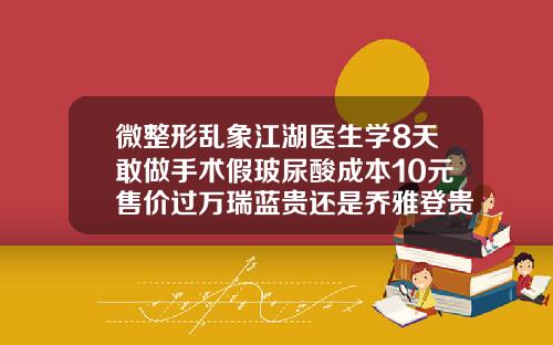 微整形乱象江湖医生学8天敢做手术假玻尿酸成本10元售价过万瑞蓝贵还是乔雅登贵