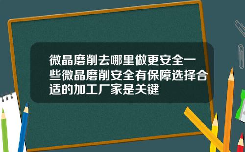 微晶磨削去哪里做更安全一些微晶磨削安全有保障选择合适的加工厂家是关键