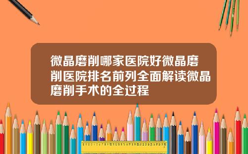 微晶磨削哪家医院好微晶磨削医院排名前列全面解读微晶磨削手术的全过程