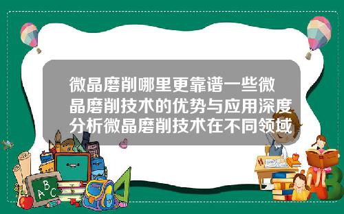 微晶磨削哪里更靠谱一些微晶磨削技术的优势与应用深度分析微晶磨削技术在不同领域中的发展趋势与应用价值