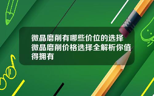 微晶磨削有哪些价位的选择微晶磨削价格选择全解析你值得拥有