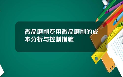 微晶磨削费用微晶磨削的成本分析与控制措施