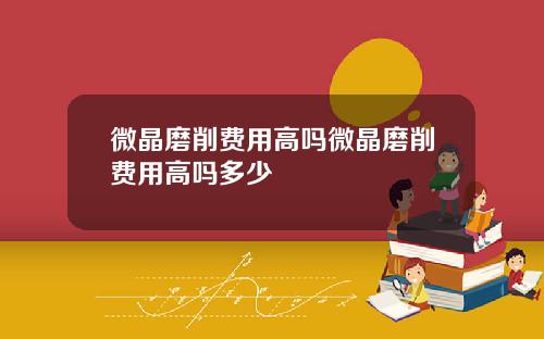 微晶磨削费用高吗微晶磨削费用高吗多少