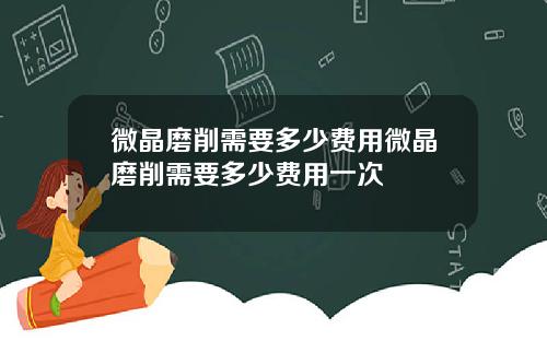 微晶磨削需要多少费用微晶磨削需要多少费用一次