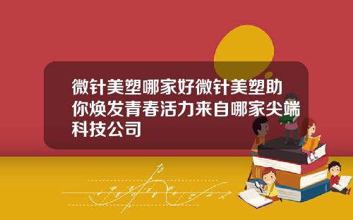 微针美塑哪家好微针美塑助你焕发青春活力来自哪家尖端科技公司