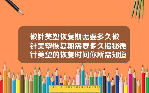 微针美塑恢复期需要多久微针美塑恢复期需要多久揭秘微针美塑的恢复时间你所需知道的关键信息