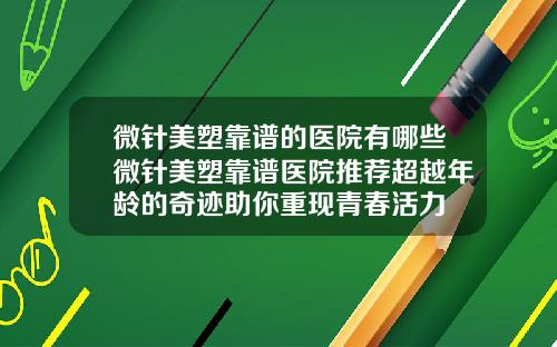 微针美塑靠谱的医院有哪些微针美塑靠谱医院推荐超越年龄的奇迹助你重现青春活力