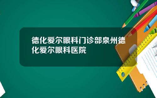 德化爱尔眼科门诊部泉州德化爱尔眼科医院