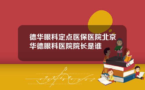 德华眼科定点医保医院北京华德眼科医院院长是谁