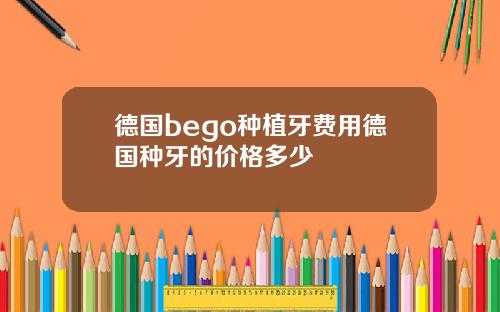 德国bego种植牙费用德国种牙的价格多少