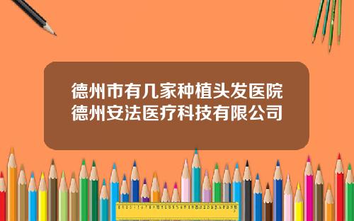 德州市有几家种植头发医院德州安法医疗科技有限公司
