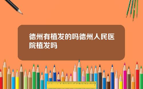 德州有植发的吗德州人民医院植发吗